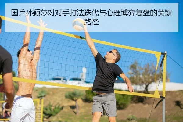国乒孙颖莎对对手打法迭代与心理博弈复盘的关键路径