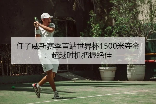 任子威新赛季首站世界杯1500米夺金：超越时机把握绝佳