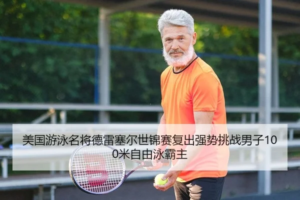美国游泳名将德雷塞尔世锦赛复出强势挑战男子100米自由泳霸主